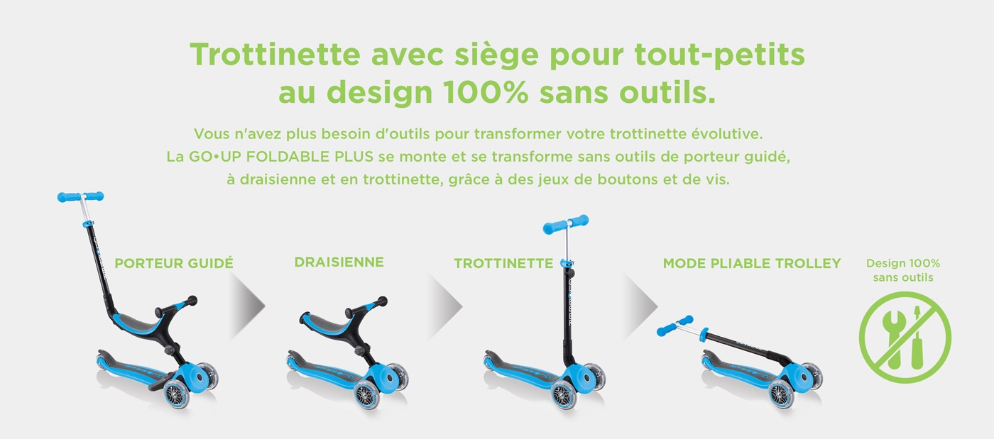 Trottinette avec siège pour tout-petits au design 100% sans outils. Pas besoin d'outils pour passer d'un mode à l'autre ! Vous n'avez plus besoin d'outils pour transformer votre trottinette évolutive. La GO•UP FOLDABLE PLUS se monte et se transforme sans outils de porteur guidé, à draisienne et en trottinette, grâce à des jeux de boutons et de vis.