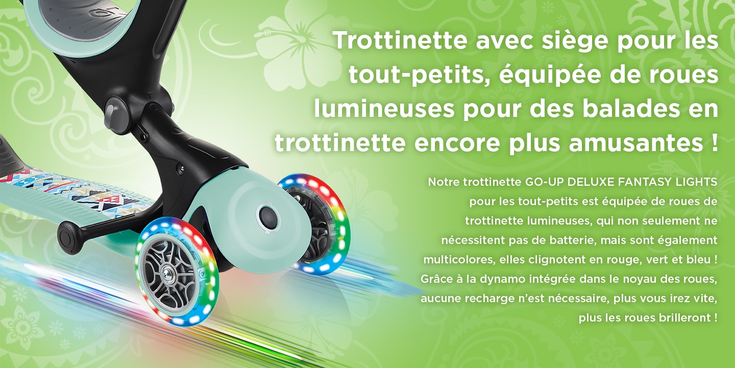 Trottinette avec siège pour les tout-petits, équipée de roues lumineuses pour des balades en trottinette encore plus amusantes ! Notre trottinette GO-UP DELUXE FANTASY LIGHTS pour les tout-petits est équipée de roues de trottinette lumineuses, qui non seulement ne nécessitent pas de batterie, mais sont également multicolores, elles clignotent en rouge, vert et bleu ! Grâce à la dynamo intégrée dans le noyau des roues, aucune recharge n’est nécessaire, plus vous irez vite, plus les roues brilleront !