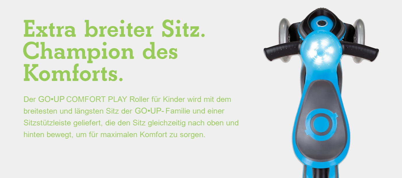 Extra breiter Sitz. Champion des Komforts. Der GO•UP COMFORT PLAY Roller für Kinder wird mit dem breitesten und längsten Sitz der GO•UP-Familie und einer Sitzstützleiste geliefert, die den Sitz gleichzeitig nach oben und hinten bewegt, um für maximalen Komfort zu sorgen. 