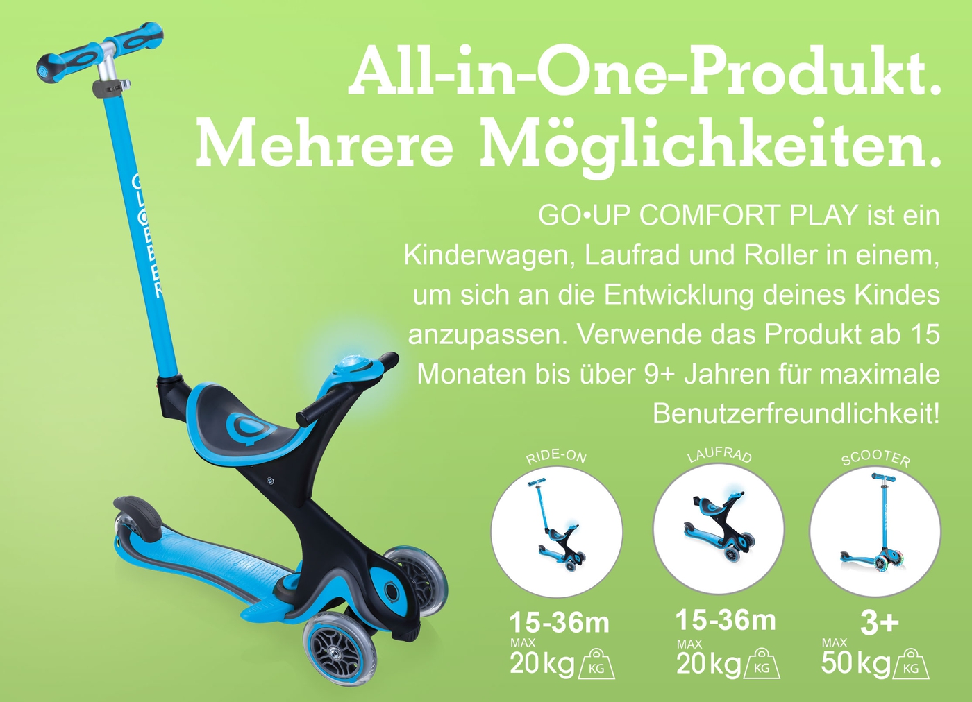 All-in-One-Produkt. Mehrere Möglichkeiten. GO•UP COMFORT PLAY ist ein Kinderwagen, Laufrad und Roller in einem, um sich an die Entwicklung deines Kindes anzupassen. Verwende das Produkt ab 15 Monaten bis über 9+ Jahren für maximale Benutzerfreundlichkeit!  