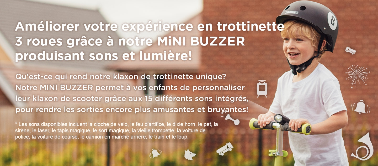 Améliorer votre expérience en trottinette 3 roues grâce à notre MiNI BUZZER produisant sons et lumière! Qu'est-ce qui rend notre klaxon de trottinette unique? Notre MINI BUZZER permet à vos enfants de personnaliser leur klaxon de scooter grâce aux 15 différents sons intégrés, pour rendre les sorties encore plus amusantes et bruyantes! * Les sons disponibles incluent la cloche de vélo, le feu d'artifice, le dixie horn, le pet, la sirène, le laser, le tapis magique, le sort magique, la vieille trompette, la voiture de police, la voiture de course, le camion en marche arrière, le train et le loup.