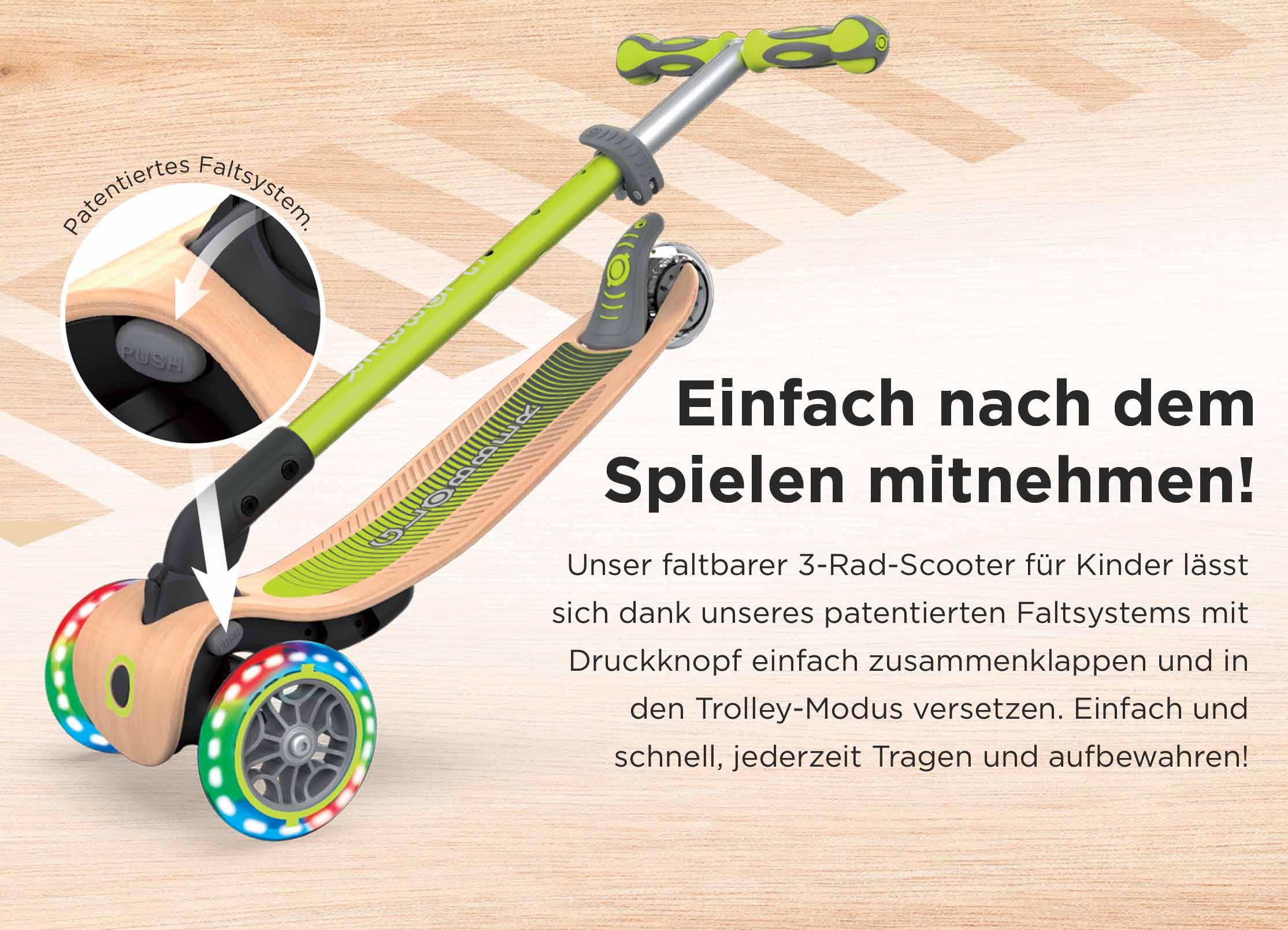 Einfach nach dem Spielen mitnehmen! Unser faltbarer 3-Rad-Scooter für Kinder lässt sich dank unseres patentierten Faltsystems mit Druckknopf einfach zusammenklappen und in den Trolley-Modus versetzen. Einfach und schnell, jederzeit Tragen und aufbewahren!