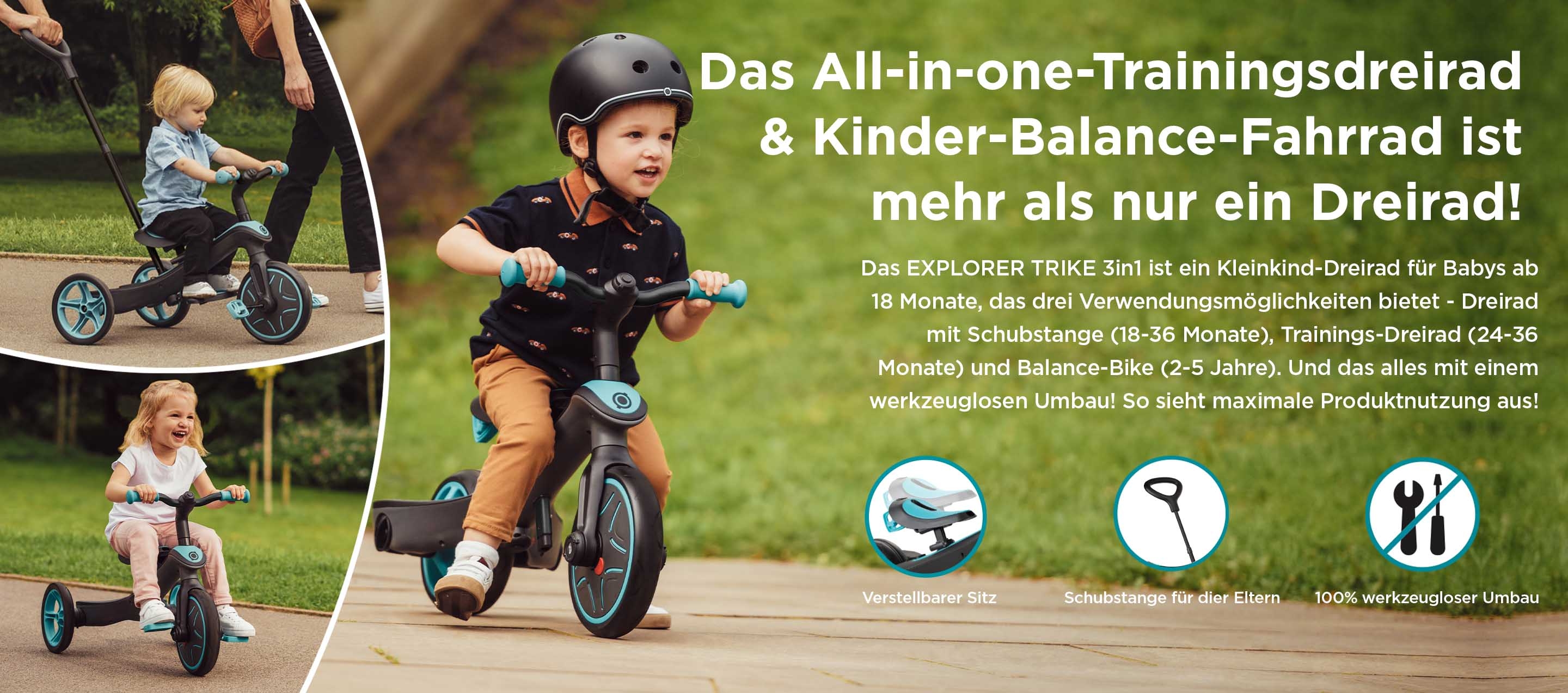 Das All-in-one-Trainingsdreirad & Kinder-Balance-Fahrrad ist mehr als nur ein Dreirad! Das EXPLORER TRIKE 3in1 ist ein Kleinkind-Dreirad für Babys ab 18 Monate, das drei Verwendungsmöglichkeiten bietet - Dreirad mit Schubstange (18-36 Monate), Trainings-Dreirad (24-36 Monate) und Balance-Bike (2-5 Jahre). Und das alles mit einem werkzeuglosen Umbau! So sieht maximale Produktnutzung aus! 