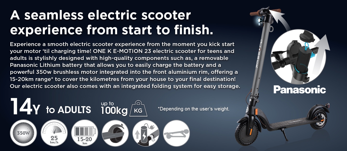 A seamless electric scooter experience from start to finish. Experience a smooth electric scooter experience from the moment you kick start your motor ‘til charging time! ONE K E-MOTION 23 electric scooter for teens and adults is stylishly designed with high-quality components such as, a removable Panasonic Lithium battery that allows you to easily charge the battery and a powerful 350w brushless motor integrated into the front aluminium rim, offering a 15-20km range* to cover the kilometres from your house to your final destination! Our electric scooter also comes with an integrated folding system for easy storage. *Depending on the user’s weight