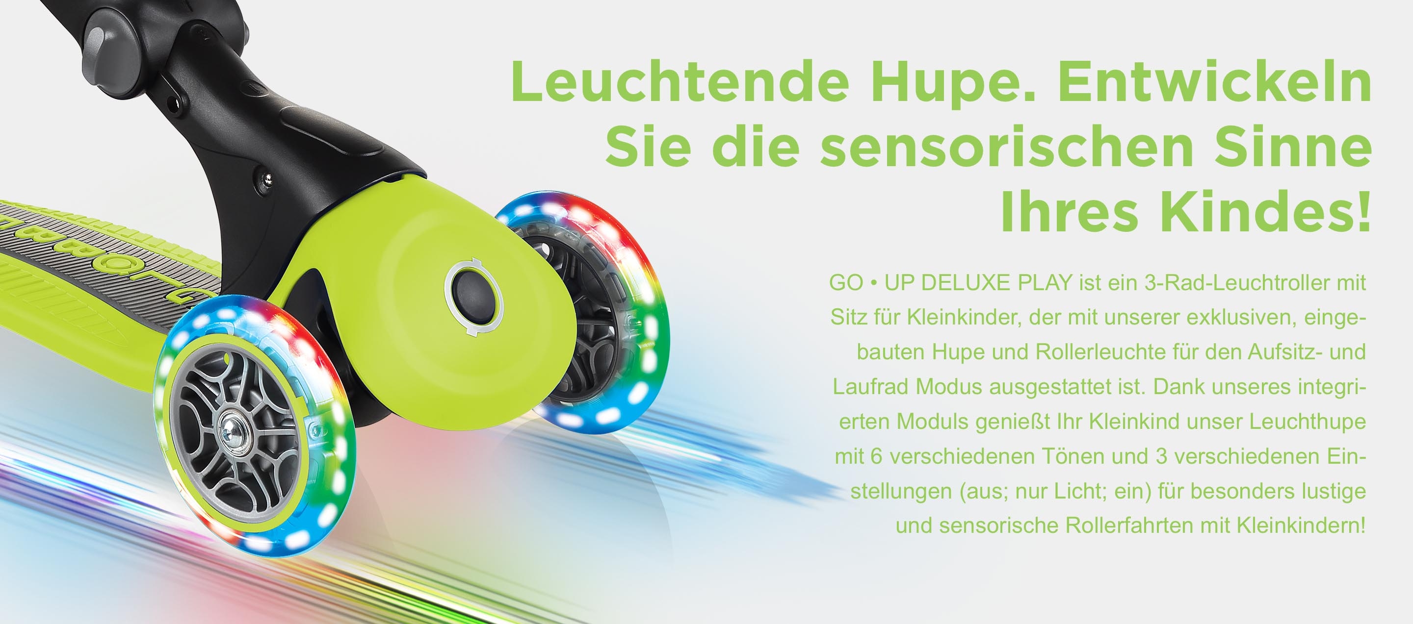 Kleinkind-Roller mit Sitz und Leuchträdern. Besonders viel Fahrspaß! Unser GO • UP DELUXE LIGHTS Kleinkind-Roller mit Sitz ist ein Kleinkind-Roller mit leuchtenden Rädern! Es kommt mit unseren batterielosen LED-Vorderrädern, die in Rot, Grün und Blau blinken! Dank der im Kern des Vorderrads des Kleinkind-Scooters integrierten Dynamobeleuchtung werden keine Batterien benötigt. Je schneller Sie fährst, desto heller blinken die Räder!