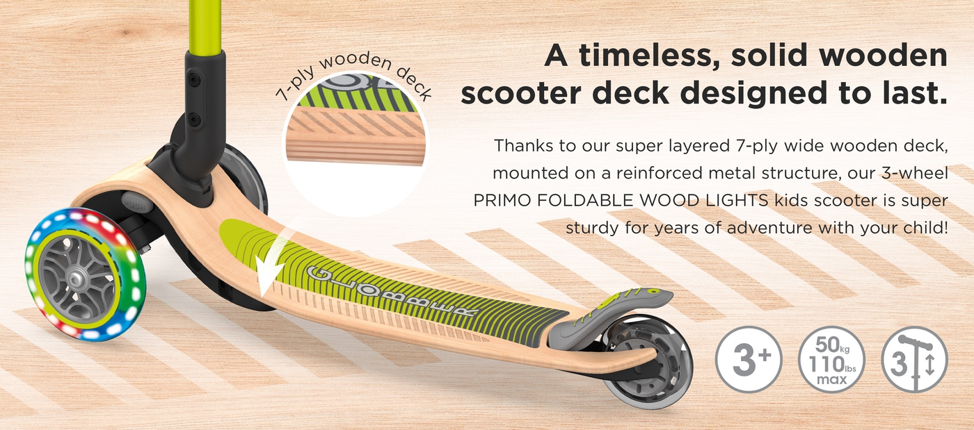 A timeless, solid wooden scooter deck designed to last. Thanks to our super layered 7-ply wide wooden deck, mounted on a reinforced metal structure, our 3-wheel PRIMO FOLDABLE WOOD LIGHTS kids scooter is super sturdy for years of adventure with your child!  