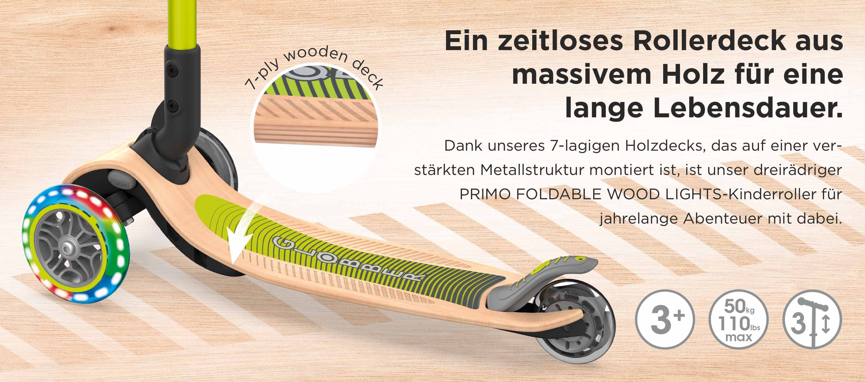 Ein zeitloses Rollerdeck aus massivem Holz für eine lange Lebensdauer. Dank unseres 7-lagigen Holzdecks, das auf einer verstärkten Metallstruktur montiert ist, ist unser dreirädriger PRIMO FOLDABLE WOOD LIGHTS-Kinderroller für jahrelange Abenteuer mit dabei.