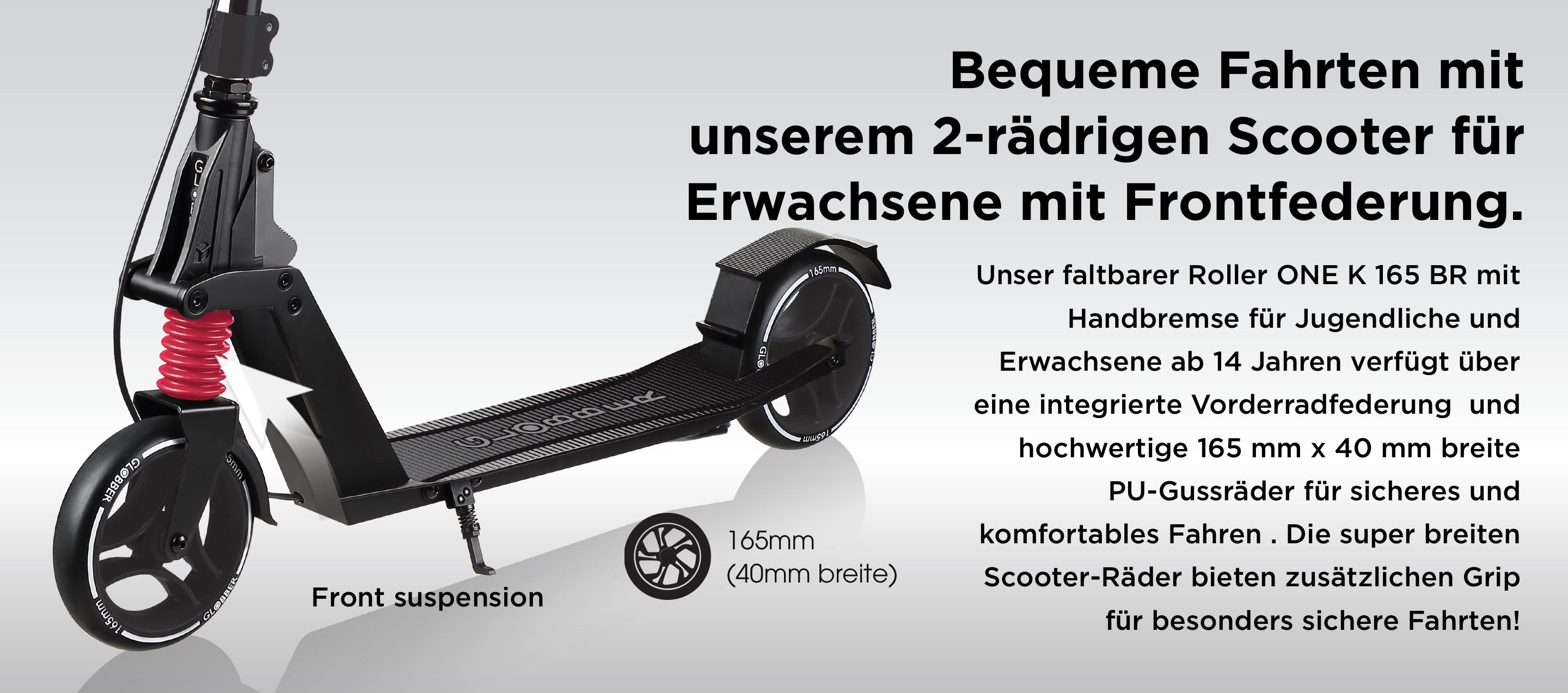 Bequeme Fahrten mit unserem 2-rädrigen Scooter für Erwachsene mit Frontfederung. Unser faltbarer Roller ONE K 165 BR mit Handbremse für Jugendliche und Erwachsene ab 14 Jahren verfügt über eine integrierte Vorderradfederung und hochwertige 165 mm x 40 mm breite PU-Gussräder für sicheres und komfortables Fahren . Die super breiten Scooter-Räder bieten zusätzlichen Grip für besonders sichere Fahrten!