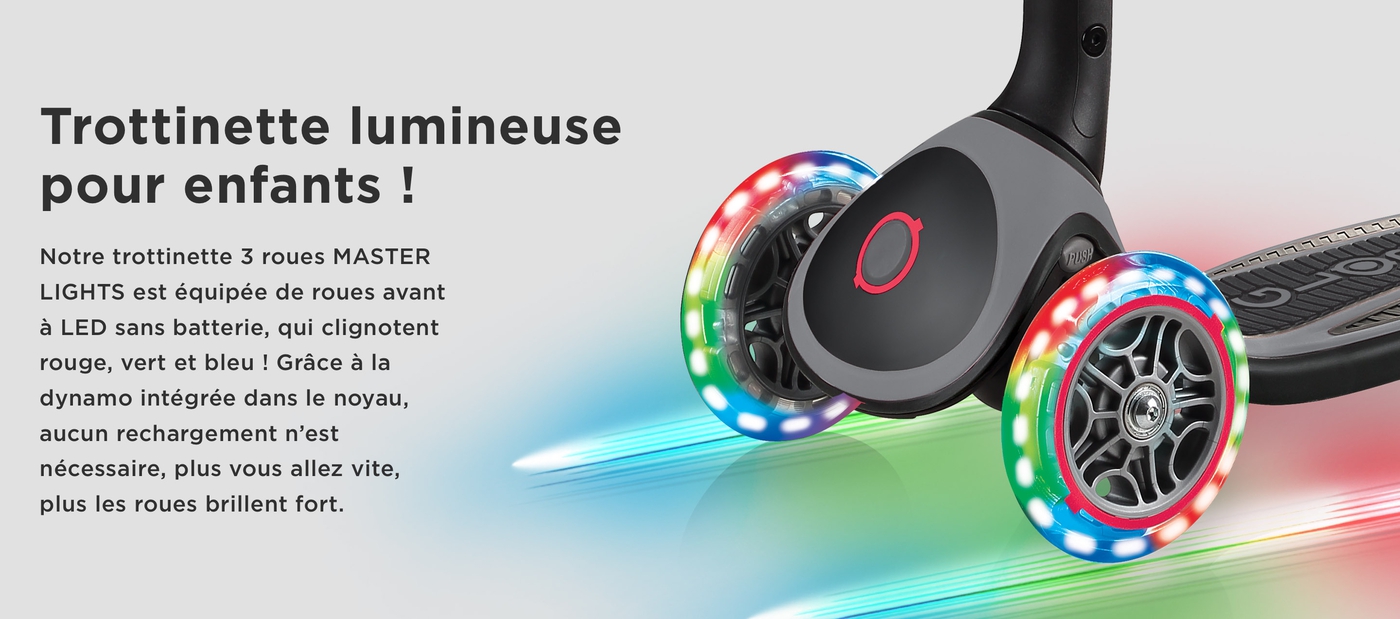 Trottinette lumineuse pour enfants ! Notre trottinette pliable 3 roues MASTER LIGHTS est équipée de roues avant à LED sans batterie, qui clignotent rouge, vert et bleu ! Grâce à la dynamo intégrée dans le noyau, aucun rechargement n’est nécessaire, plus vous allez vite plus les roues brillent fort sur votre trottinette 3 roues pliable.