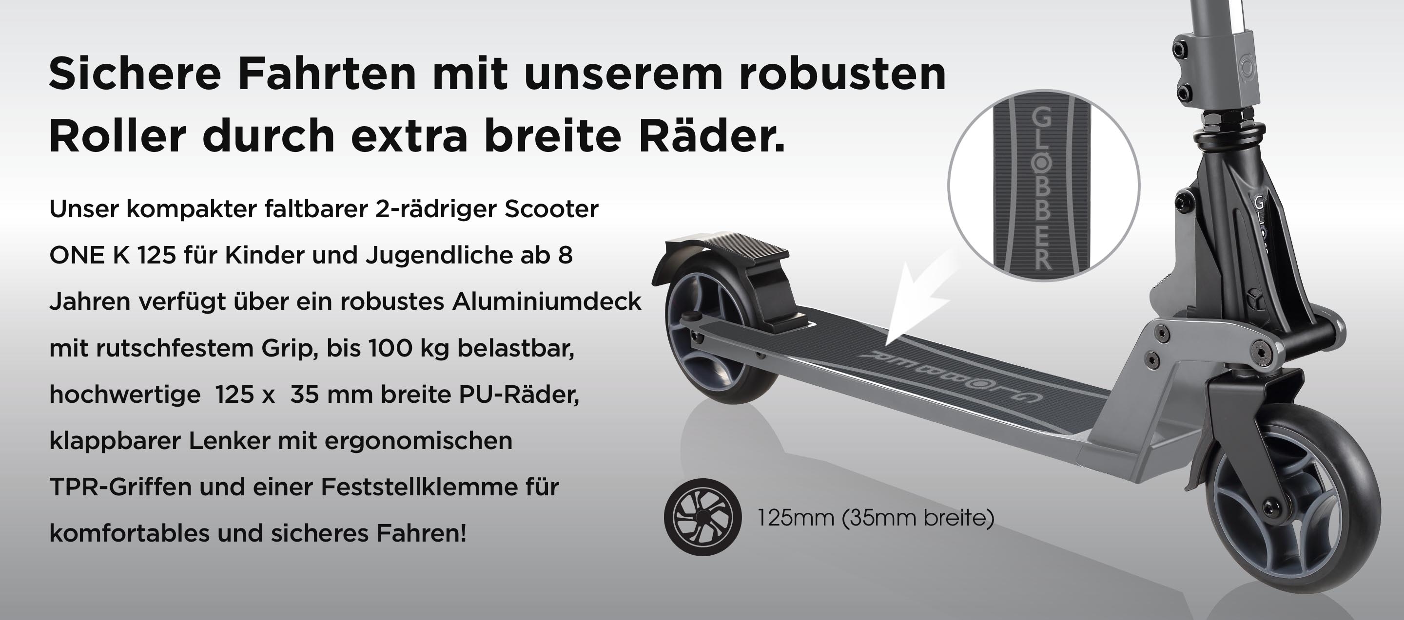 Sichere Fahrten mit unserem robusten Roller durch extra breite Räder. Unser kompakter faltbarer 2-rädriger Scooter ONE K 125 für Kinder und Jugendliche ab 8 Jahren verfügt über ein robustes Aluminiumdeck mit rutschfestem Grip, bis 100 kg belastbar, hochwertige 125 x 35 mm breite PU-Räder, klappbarer Lenker mit ergonomischen TPR-Griffen und einer Feststellklemme für komfortables und sicheres Fahren!