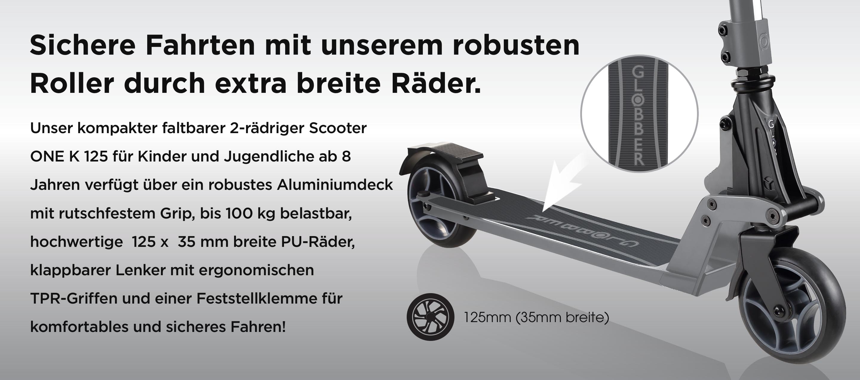 Sichere Fahrten mit unserem robusten Roller durch extra breite Räder. Unser kompakter faltbarer 2-rädriger Scooter ONE K 125 für Kinder und Jugendliche ab 8 Jahren verfügt über ein robustes Aluminiumdeck mit rutschfestem Grip, bis 100 kg belastbar, hochwertige  125 x  35 mm breite PU-Räder, klappbarer Lenker mit ergonomischen TPR-Griffen und einer Feststellklemme für komfortables und sicheres Fahren!