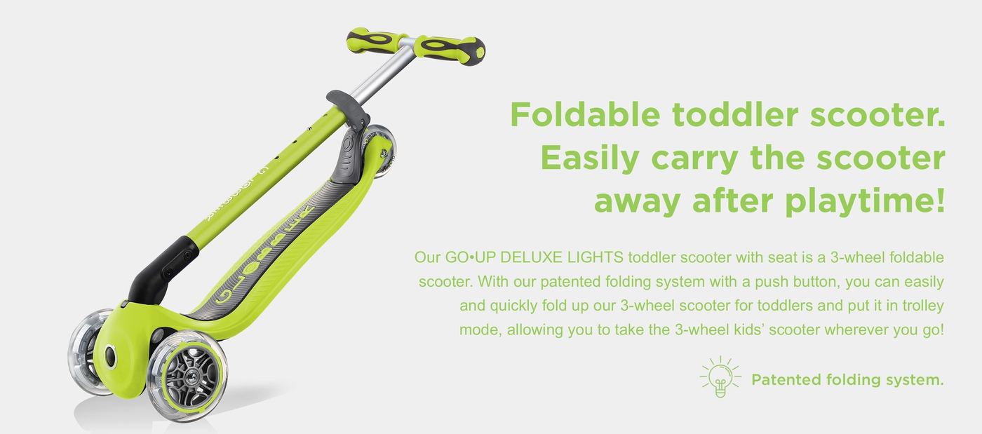 Our GO•UP DELUXE LIGHTS toddler scooter with seat is a 3-wheel foldable scooter. With our patented folding system with a push button, you can easily and quickly fold up our 3-wheel scooter for toddlers and put it in trolley mode, allowing you to take the 3-wheel kids’ scooter wherever you go!Foldable toddler scooter. Easily carry the scooter away after playtime!