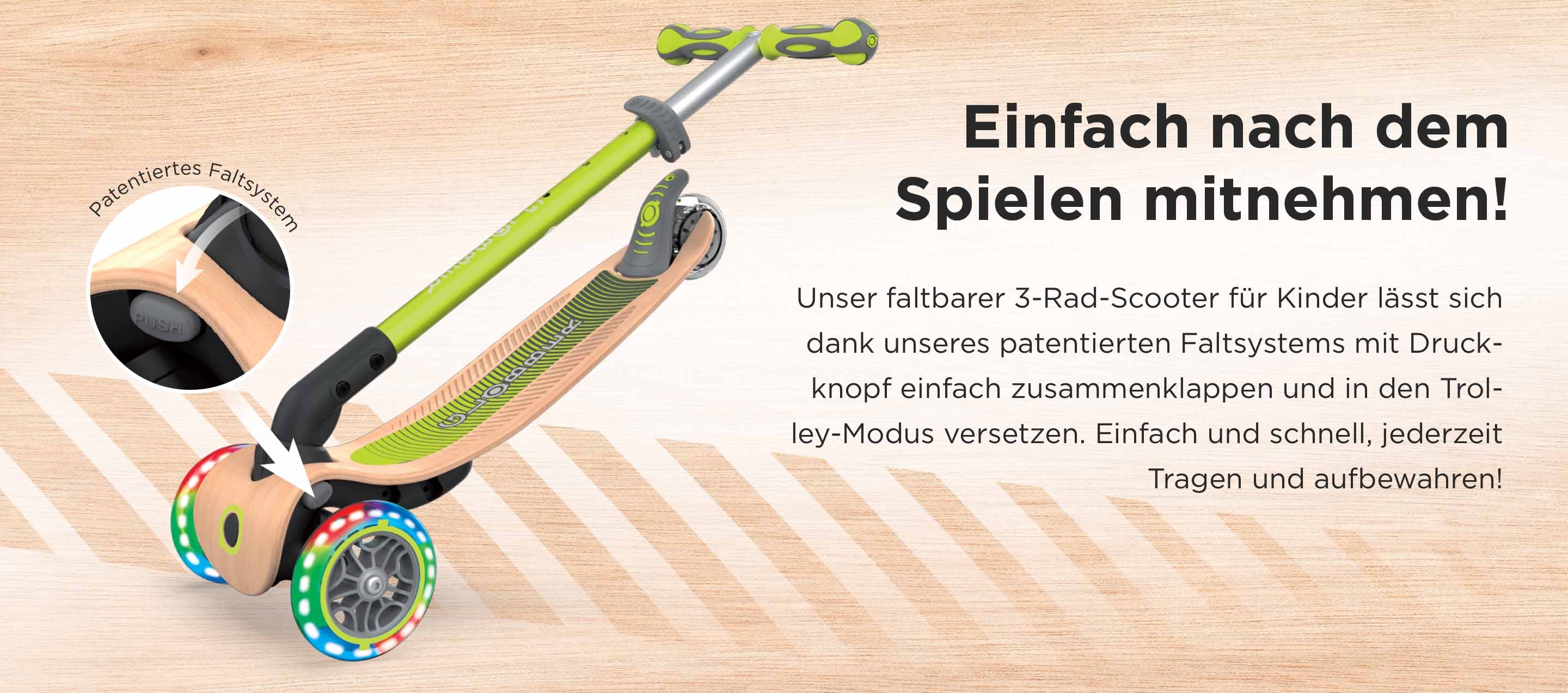 Einfach nach dem Spielen mitnehmen! Unser faltbarer 3-Rad-Scooter für Kinder lässt sich dank unseres patentierten Faltsystems mit Druckknopf einfach zusammenklappen und in den Trolley-Modus versetzen. Einfach und schnell, jederzeit Tragen und aufbewahren!