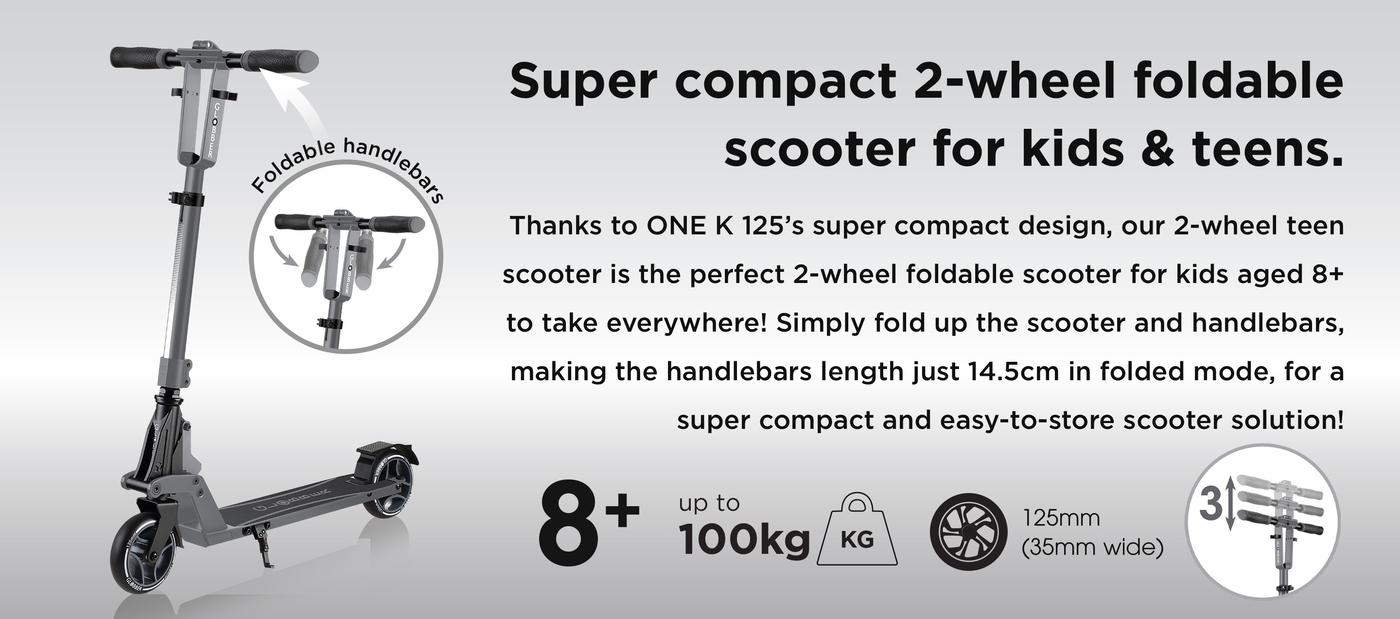 Super compact 2-wheel foldable scooter for kids & teens. Thanks to ONE K 125’s super compact design, our 2-wheel teen scooter is the perfect 2-wheel foldable scooter for kids aged 8+ to take everywhere! Simply fold up the scooter and handlebars, making the handlebars length just 14.5cm in folded mode, for a super compact and easy-to-store scooter solution! 