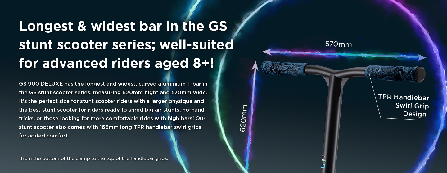Longest & widest bar in the GS stunt scooter series; well-suited for advanced riders aged 8+! GS 900 DELUXE has the longest and widest, curved aluminium T-bar in the GS stunt scooter series, measuring 620mm high and 570mm wide. It’s the perfect size for stunt scooter riders with a larger physique and the best stunt scooter for riders ready to shred big air stunts, no-hand tricks, or those looking for more comfortable rides with high bars! Our stunt scooter also comes with 165mm long TPR handlebar swirl grips for added comfort.