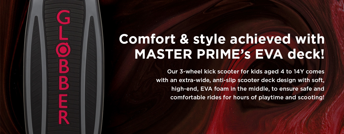 Comfort & style achieved with MASTER PRIME’s premium 3 wheel scooter EVA deck!