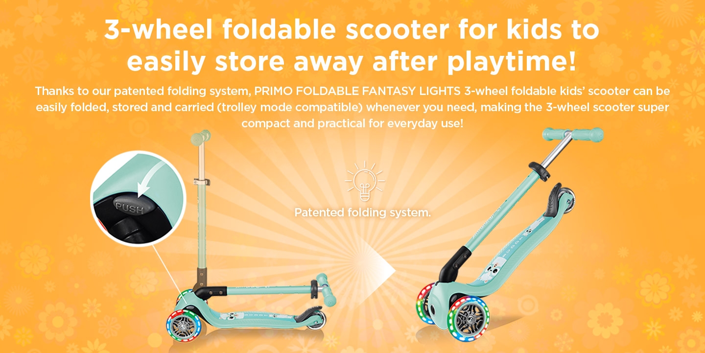 PRIMO FOLDABLE FANTASY LIGHTS 3-wheel foldable scooter for kids aged 3 to 6 years can be easily folded, stored and carried (trolley mode compatible) whenever you need, making the 3-wheel scooter super compact and practical for everyday use!