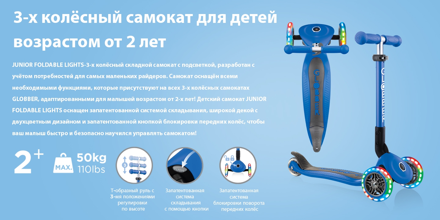 3-х колёсный самокат для детей возрастом 2+ лет. JUNIOR FOLDABLE LIGHTS-3-х колёсный складной самокат с подсветкой, разработан с учётом потребностей для самых маленьких райдеров. Самокат оснащён всеми необходимыми функциями, которые присутствуют на всех 3-х колёсных самокатах GLOBBER, адаптированными для малышей возрастом от 2-х лет! Детский самокат JUNIOR FOLDABLE LIGHTS оснащен запатентованной системой складывания, широкой декой с двухцветным дизайном и запатентованной кнопкой блокировки передних колёс, чтобы ваш малыш быстро и безопасно научился управлять самокатом!