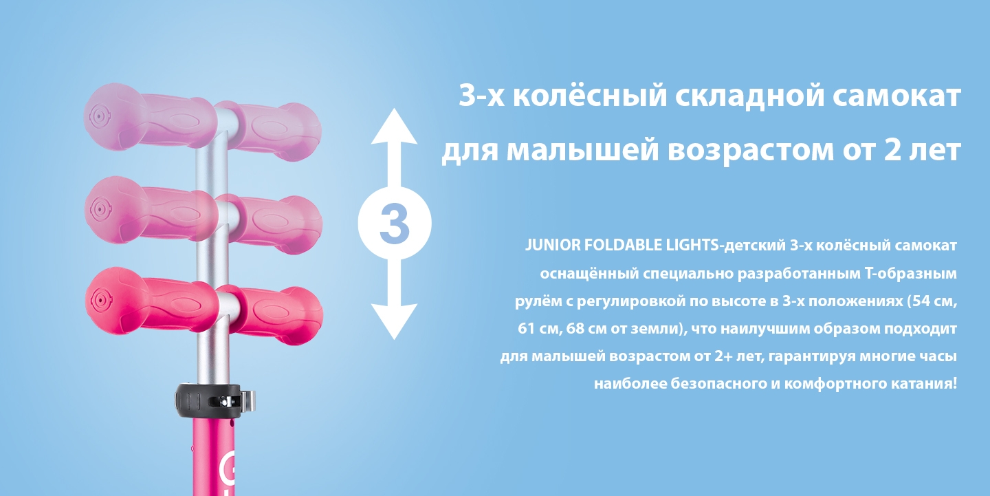 3-х колёсный складной самокат для малышей возрастом 2+ лет. JUNIOR FOLDABLE LIGHTS-детский 3-х колёсный самокат оснащённый специально разработанным Т-образным рулём с регулировкой по высоте в 3-х положениях (54 см, 61 см, 68 см от земли), что наилучшим образом подходит для малышей возрастом от 2+ лет, гарантируя многие часы наиболее безопасного и комфортного катания! 