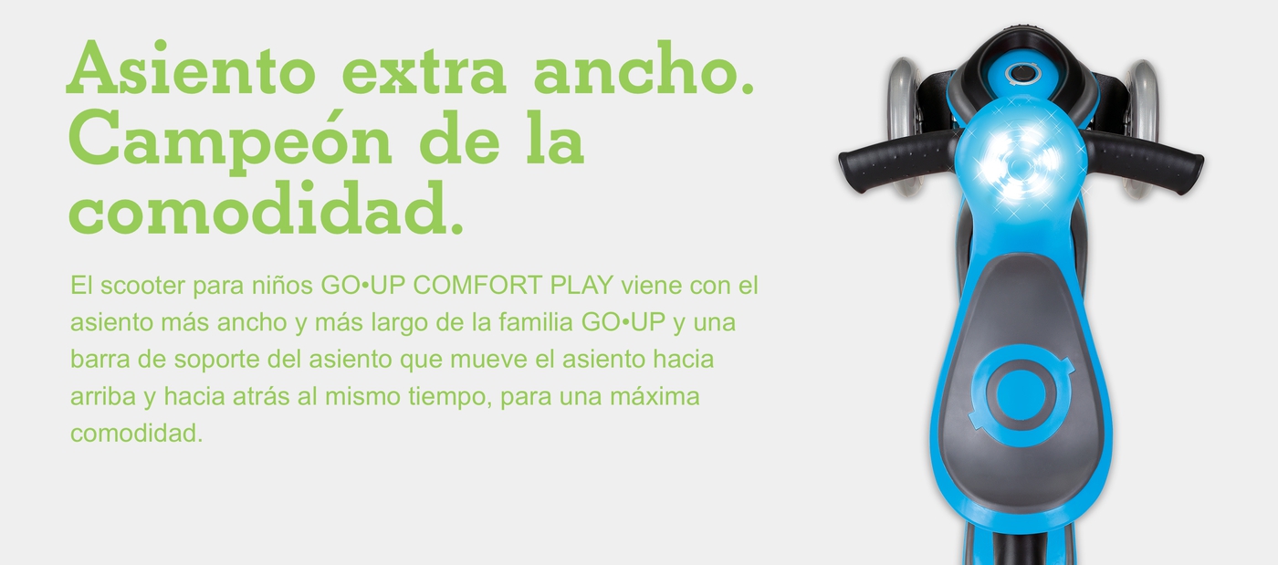 Asiento extra ancho. Campeón de la comodidad. El scooter para niños GO•UP COMFORT PLAY viene con el asiento más ancho y más largo de la familia GO•UP y una barra de soporte del asiento que mueve el asiento hacia arriba y hacia atrás al mismo tiempo, para una máxima comodidad.