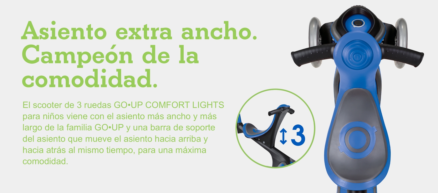 Asiento extra ancho. Campeón de la comodidad. El scooter de 3 ruedas GO•UP COMFORT para niños viene con el asiento más ancho y más largo de la familia GO•UP y una barra de soporte del asiento que mueve el asiento hacia arriba y hacia atrás al mismo tiempo, para una máxima comodidad.