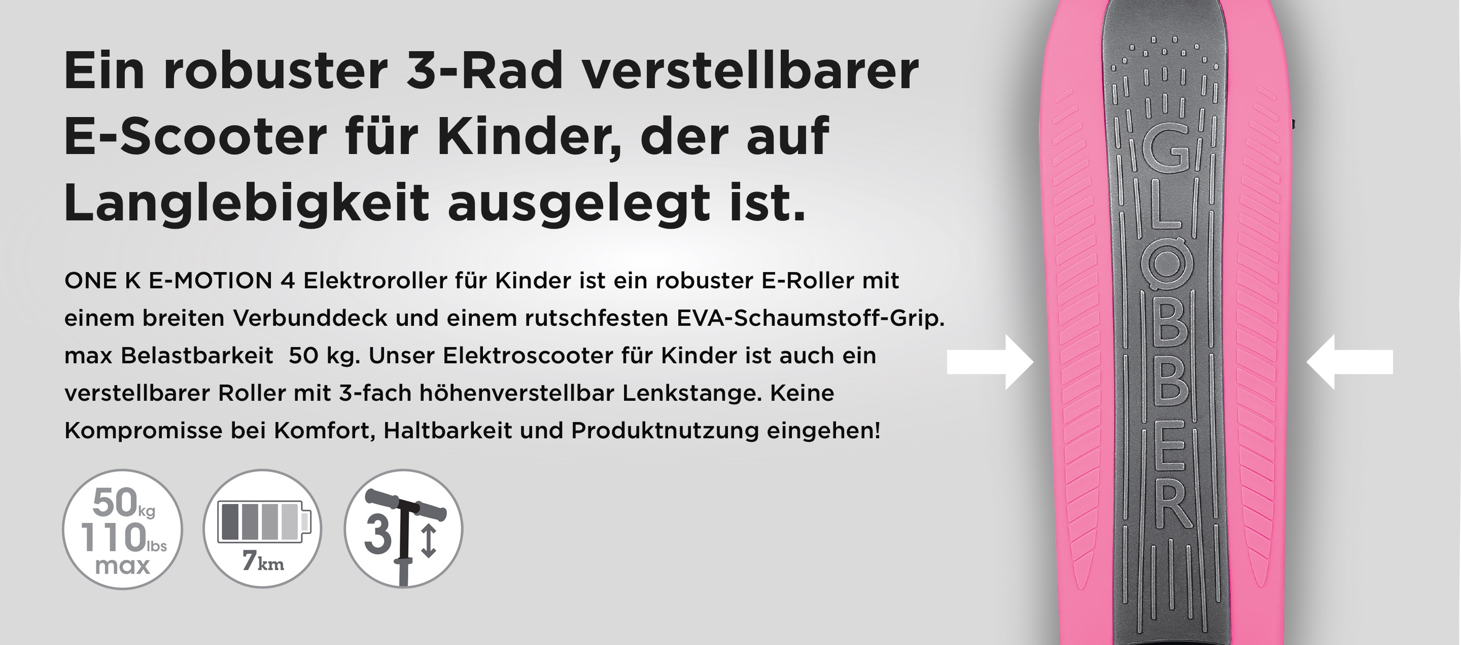 Ein robuster 3-Rad verstellbarer E-Scooter für Kinder, der auf Langlebigkeit ausgelegt ist. ONE K E-MOTION 4 Elektroroller für Kinder ist ein robuster E-Roller mit einem breiten Verbunddeck und einem rutschfesten EVA-Schaumstoff-Grip. max Belastbarkeit 50 kg. Unser Elektroscooter für Kinder ist auch ein verstellbarer Roller mit 3-fach höhenverstellbar Lenkstange. Keine Kompromisse bei Komfort, Haltbarkeit und Produktnutzung eingehen! max Belastbarkeit 50 kg 5-7km